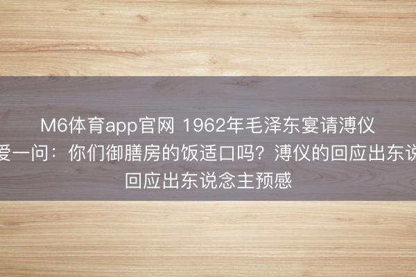 M6体育app官网 1962年毛泽东宴请溥仪，席间酷爱一问：你们御膳房的饭适口吗？溥仪的回应出东说念主预感
