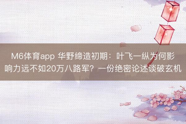 M6体育app 华野缔造初期：叶飞一纵为何影响力远不如20万八路军？一份绝密论述谈破玄机