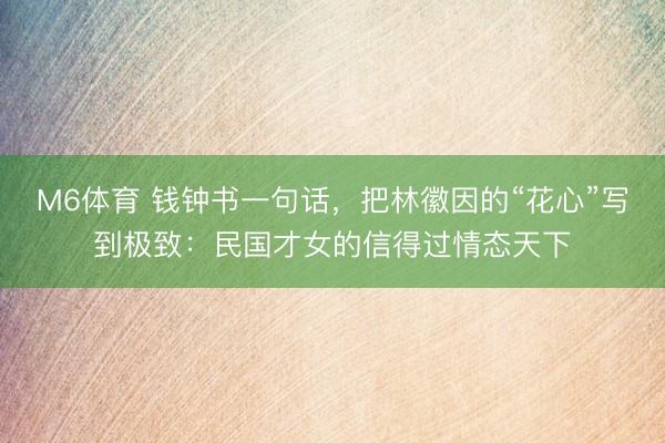 M6体育 钱钟书一句话，把林徽因的“花心”写到极致：民国才女的信得过情态天下