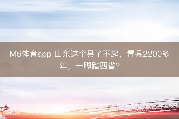 M6体育app 山东这个县了不起，置县2200多年，一脚踏四省？
