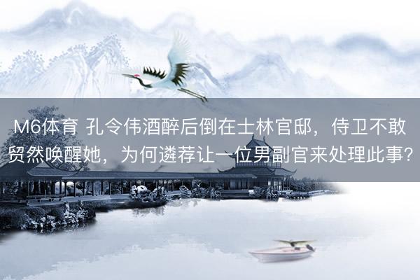 M6体育 孔令伟酒醉后倒在士林官邸，侍卫不敢贸然唤醒她，为何遴荐让一位男副官来处理此事？