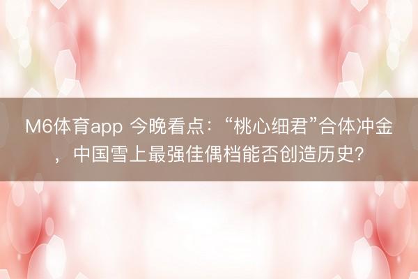M6体育app 今晚看点：“桃心细君”合体冲金，中国雪上最强佳偶档能否创造历史？