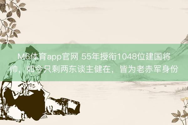 M6体育app官网 55年授衔1048位建国将帅，如今只剩两东谈主健在，皆为老赤军身份