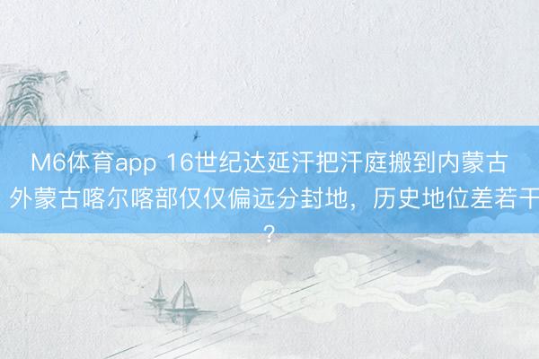 M6体育app 16世纪达延汗把汗庭搬到内蒙古，外蒙古喀尔喀部仅仅偏远分封地，历史地位差若干？