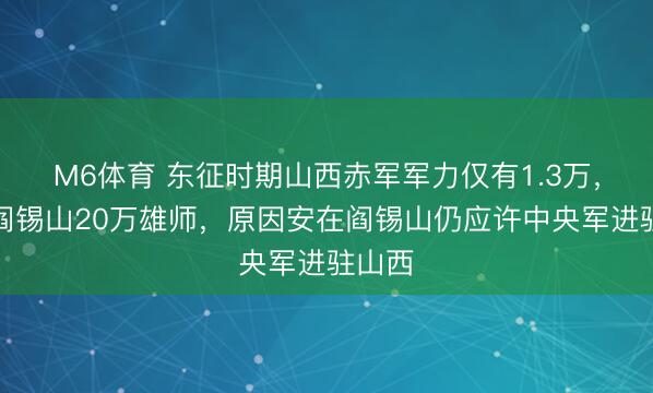 M6体育 东征时期山西赤军军力仅有1.3万，濒临阎锡山20万雄师，原因安在阎锡山仍应许中央军进驻山西
