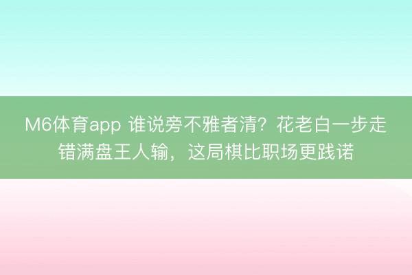 M6体育app 谁说旁不雅者清?花老白一步走错满盘王人输,这局棋比职场更践诺