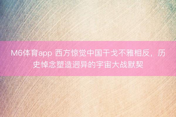 M6体育app 西方惊觉中国干戈不雅相反，历史悼念塑造迥异的宇宙大战默契