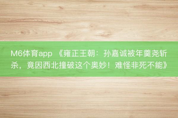 M6体育app 《雍正王朝：孙嘉诚被年羹尧斩杀，竟因西北撞破这个奥妙！难怪非死不能》