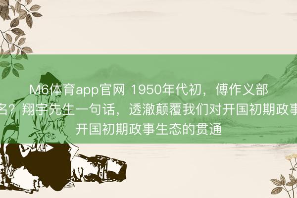 M6体育app官网 1950年代初，傅作义部长为何不署名？翔宇先生一句话，透澈颠覆我们对开国初期政事生态的贯通