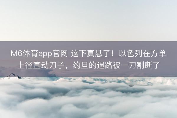 M6体育app官网 这下真悬了!以色列在方单上径直动刀子,约旦的退路被一刀割断了