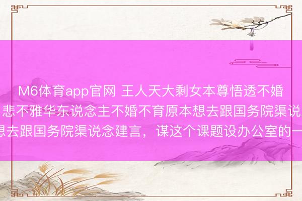 M6体育app官网 王人天大剩女本尊悟透不婚育在国表里丧失竞争力！悲不雅华东说念主不婚不育原本想去跟国务院渠说念建言，谋这个课题设办公室的一个兼职！