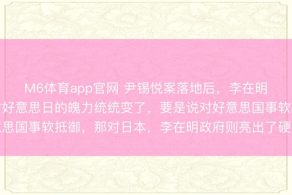M6体育app官网 尹锡悦案落地后，李在明下定决心弃恶从善，对好意思日的魄力统统变了，要是说对好意思国事软抵御，那对日本，李在明政府则亮出了硬骨头，引起公论