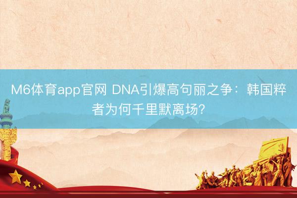 M6体育app官网 DNA引爆高句丽之争：韩国粹者为何千里默离场？