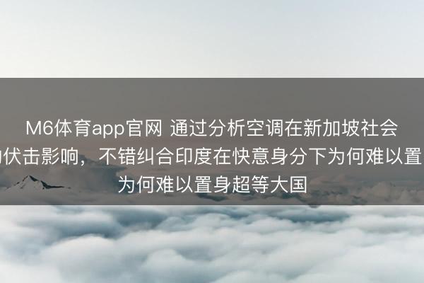 M6体育app官网 通过分析空调在新加坡社会与经济中的伏击影响，不错纠合印度在快意身分下为何难以置身超等大国