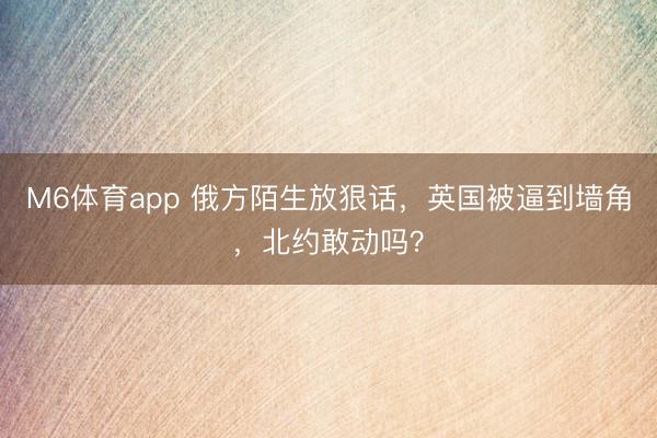 M6体育app 俄方陌生放狠话，英国被逼到墙角，北约敢动吗？