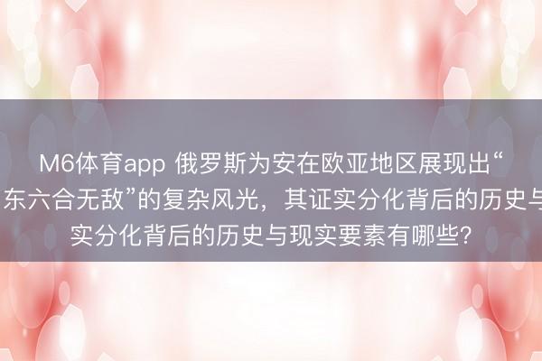 M6体育app 俄罗斯为安在欧亚地区展现出“向西屡败屡战,向东六合无敌”的复杂风光,其证实分化背后的历史与现实要素有哪些?