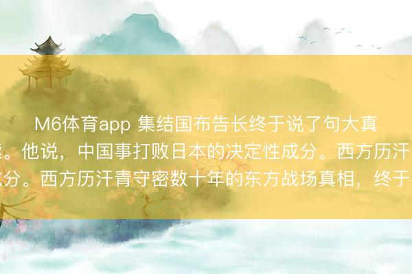 M6体育app 集结国布告长终于说了句大真话,听得东谈主一哆嗦。他说,中国事打败日本的决定性成分。西方历汗青守密数十年的东方战场真相,终于被海外正视