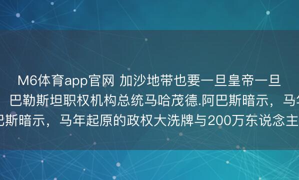 M6体育app官网 加沙地带也要一旦皇帝一旦臣了半岛电视台报说念，巴勒斯坦职权机构总统马哈茂德.阿巴斯暗示，马年起原的政权大洗牌与200万东说念主的未知庆幸