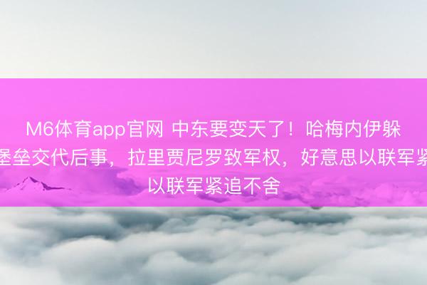 M6体育app官网 中东要变天了！哈梅内伊躲进地下堡垒交代后事，拉里贾尼罗致军权，好意思以联军紧追不舍