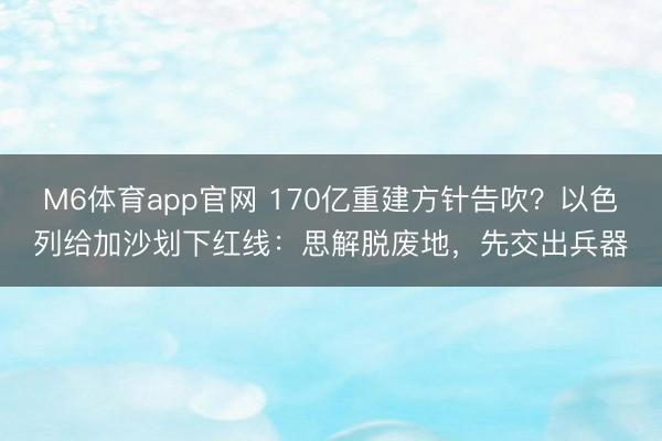M6体育app官网 170亿重建方针告吹？以色列给加沙划下红线：思解脱废地，先交出兵器