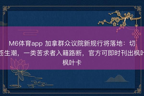 M6体育app 加拿群众议院新规行将落地：切断苍生潮，一类苦求者入籍路断，官方可即时刊出枫叶卡