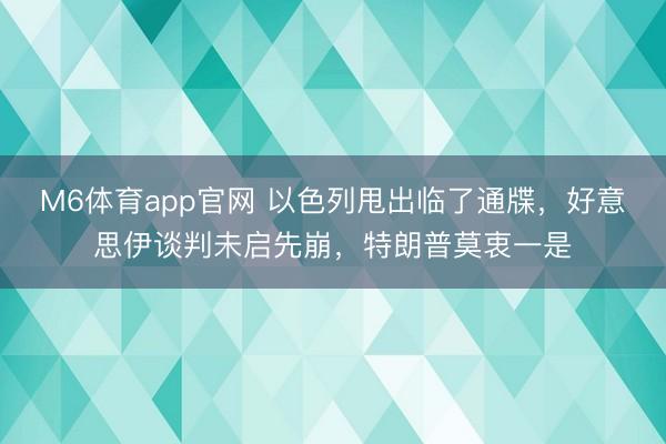 M6体育app官网 以色列甩出临了通牒，好意思伊谈判未启先崩，特朗普莫衷一是