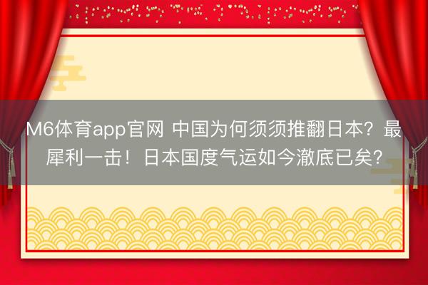 M6体育app官网 中国为何须须推翻日本？最犀利一击！日本国度气运如今澈底已矣？