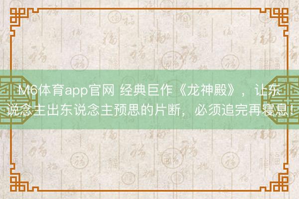 M6体育app官网 经典巨作《龙神殿》，让东说念主出东说念主预思的片断，必须追完再寝息！