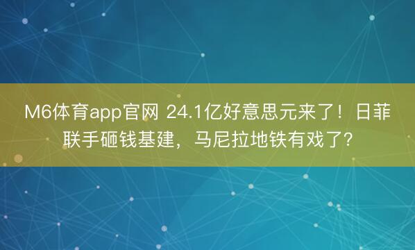 M6体育app官网 24.1亿好意思元来了！日菲联手砸钱基建，马尼拉地铁有戏了？
