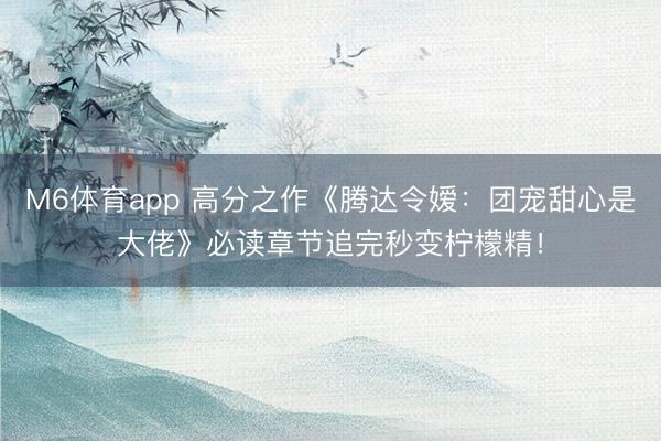 M6体育app 高分之作《腾达令嫒：团宠甜心是大佬》必读章节追完秒变柠檬精！