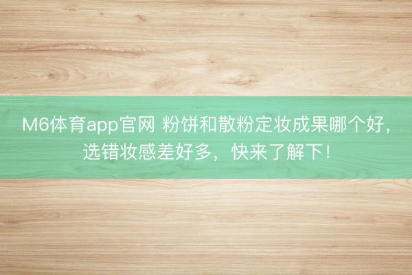 M6体育app官网 粉饼和散粉定妆成果哪个好,选错妆感差好多,快来了解下!