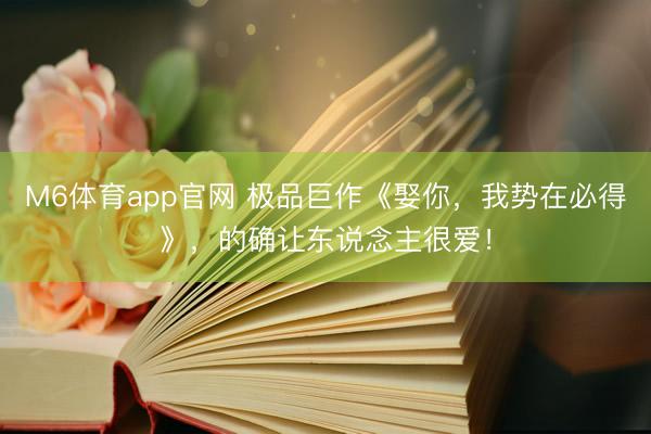M6体育app官网 极品巨作《娶你，我势在必得》，的确让东说念主很爱！