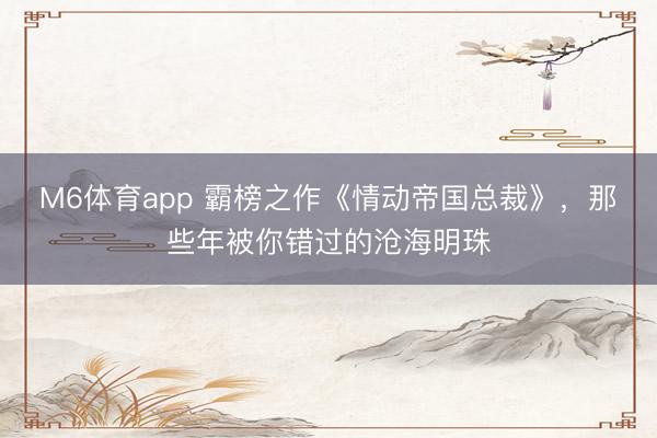 M6体育app 霸榜之作《情动帝国总裁》，那些年被你错过的沧海明珠