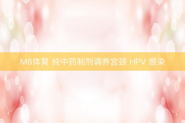 M6体育 纯中药制剂调养宫颈 HPV 感染