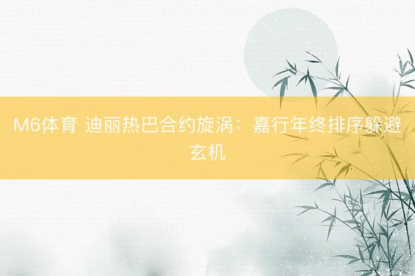 M6体育 迪丽热巴合约旋涡：嘉行年终排序躲避玄机