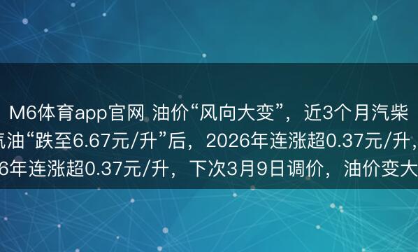 M6体育app官网 油价“风向大变”，近3个月汽柴油“2涨1跌”，92汽油“跌至6.67元/升”后，2026年连涨超0.37元/升，下次3月9日调价，油价变大涨中