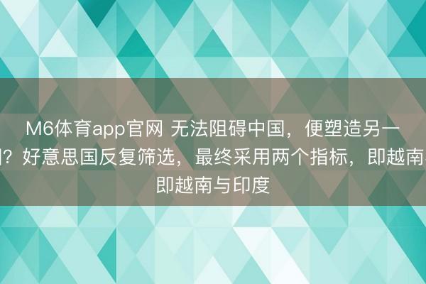 M6体育app官网 无法阻碍中国，便塑造另一个中国？好意思国反复筛选，最终采用两个指标，即越南与印度