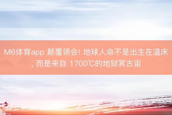 M6体育app 颠覆领会! 地球人命不是出生在温床, 而是来自 1700℃的地狱冥古宙